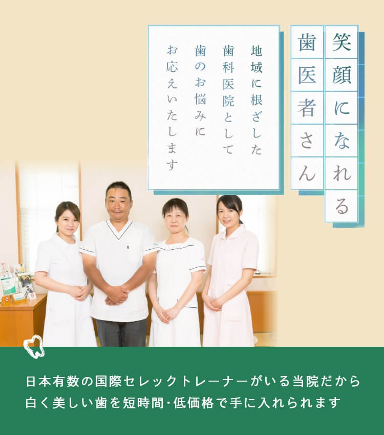 笑顔になれる歯医者さん 地域に根ざした歯科医院として歯のお悩みにお応えいたします。 日本有数の国際セレック トレーナーがいる当院だから白く美しい歯を短時間・低価格で手に入れられます。